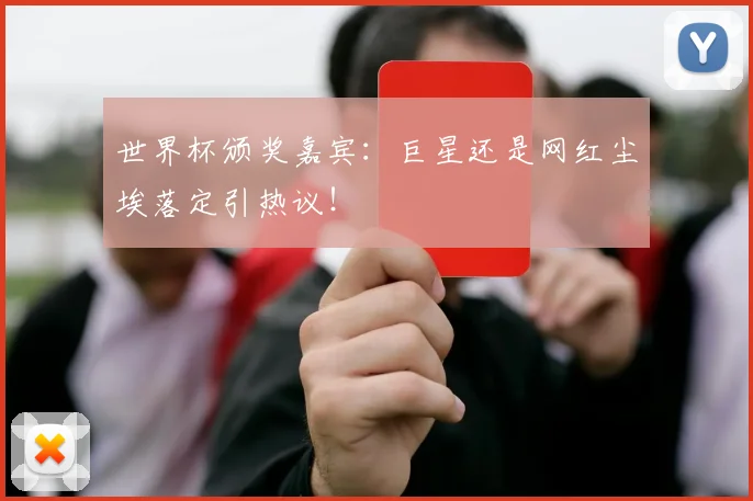 世界杯颁奖嘉宾：巨星还是网红尘埃落定引热议！