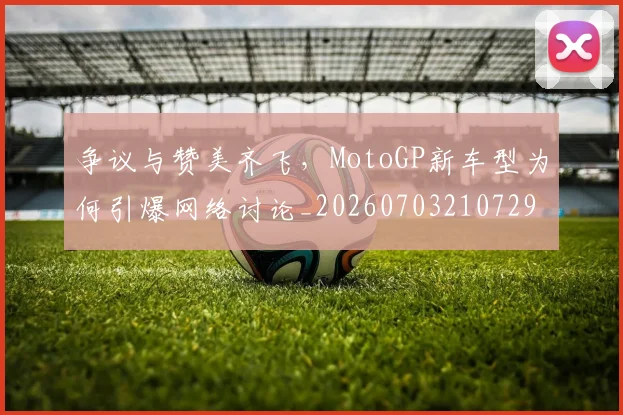 争议与赞美齐飞，MotoGP新车型为何引爆网络讨论_20260703210729