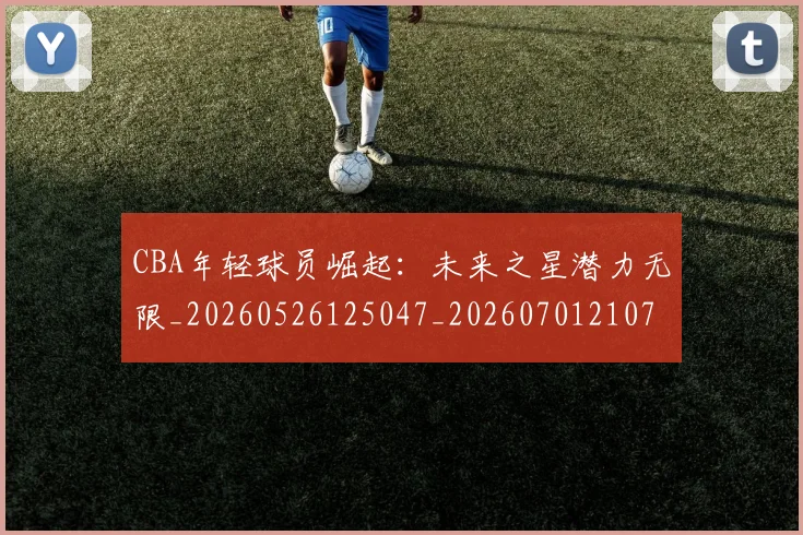 CBA年轻球员崛起：未来之星潜力无限_20260526125047_20260701210737
