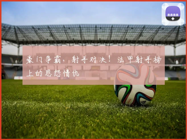 豪门争霸，射手对决！法甲射手榜上的恩怨情仇