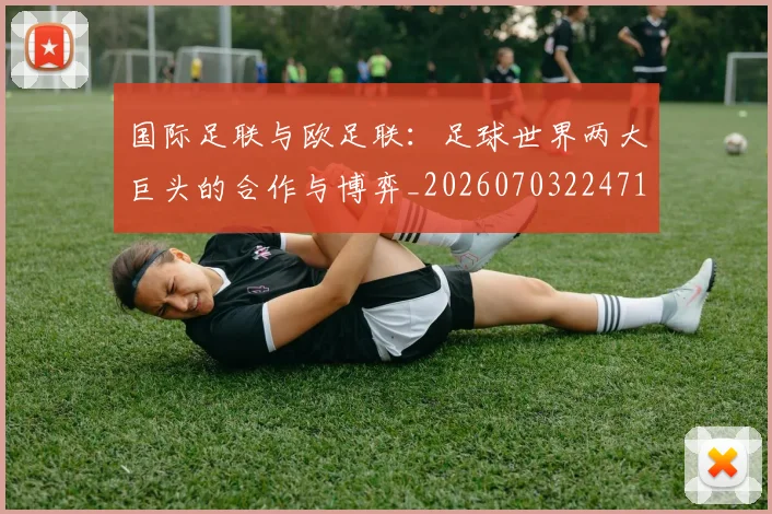 国际足联与欧足联：足球世界两大巨头的合作与博弈_20260703224716