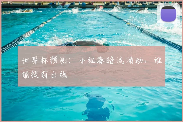 世界杯预测：小组赛暗流涌动，谁能提前出线