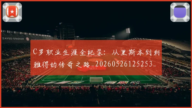C罗职业生涯全纪录：从里斯本到利雅得的传奇之路_20260526125253_20260701213925_20260712053007