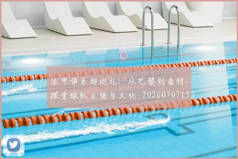 法甲俱乐部巡礼：从巴黎到南特，探索球队主场与文化_20260707153118