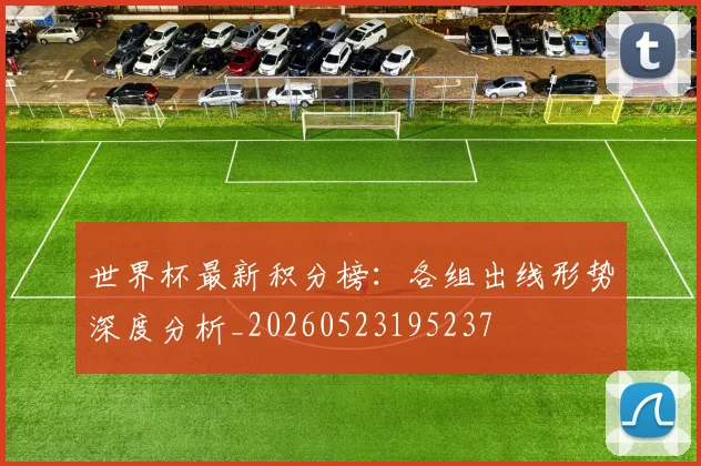 世界杯最新积分榜：各组出线形势深度分析_20260523195237