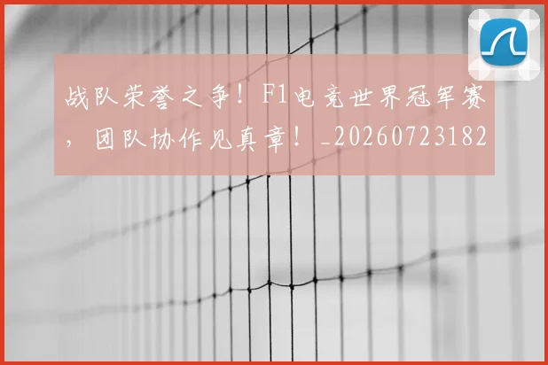 战队荣誉之争!F1电竞世界冠军赛,团队协作见真章!_20260723182046