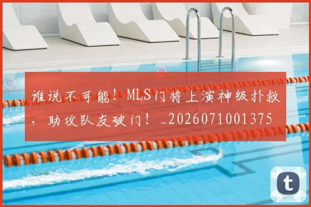 谁说不可能！MLS门将上演神级扑救，助攻队友破门！_20260710013752