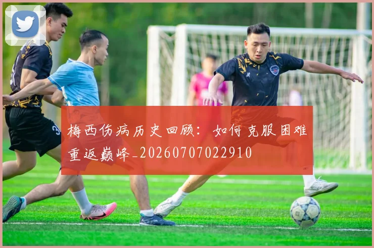梅西伤病历史回顾：如何克服困难重返巅峰_20260707022910