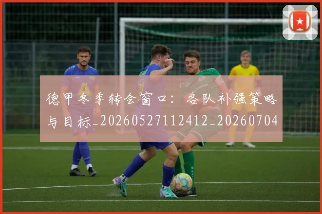 德甲冬季转会窗口：各队补强策略与目标_20260527112412_20260704172846