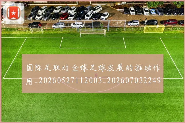 国际足联对全球足球发展的推动作用_20260527112003_20260703224918