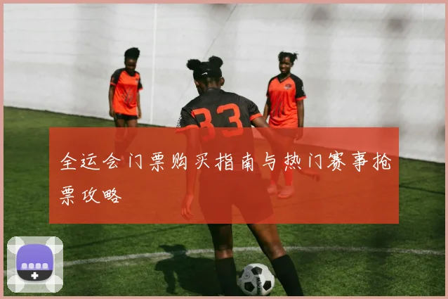 全运会门票购买指南与热门赛事抢票攻略