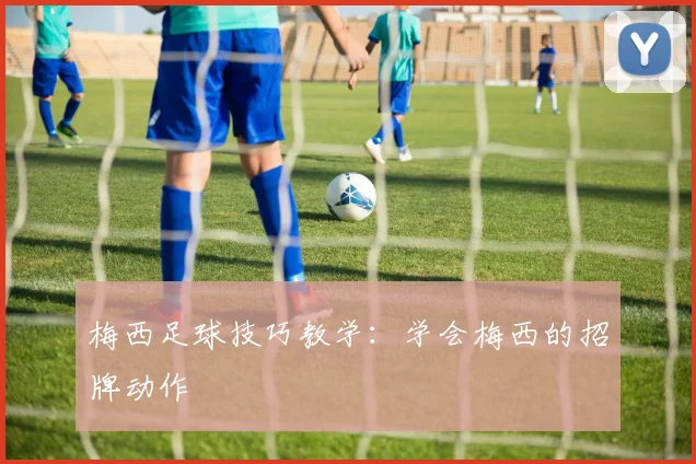 梅西足球技巧教学：学会梅西的招牌动作