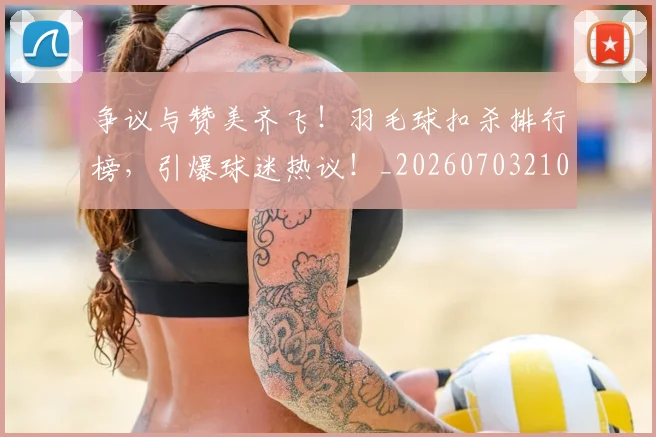 争议与赞美齐飞！羽毛球扣杀排行榜，引爆球迷热议！_20260703210727_20260716192810