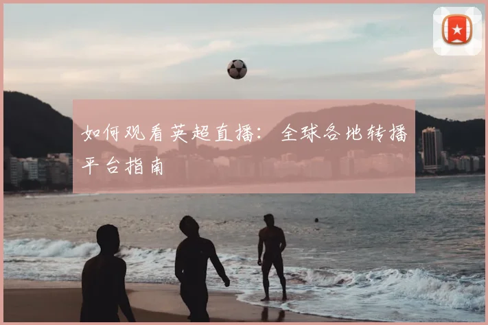 如何观看英超直播：全球各地转播平台指南