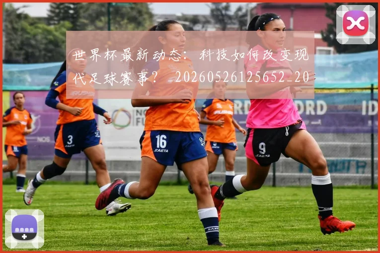 世界杯最新动态：科技如何改变现代足球赛事？_20260526125652_20260702174238_20260715191346