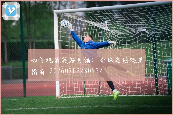 如何观看英超直播：全球各地观看指南_20260703230852