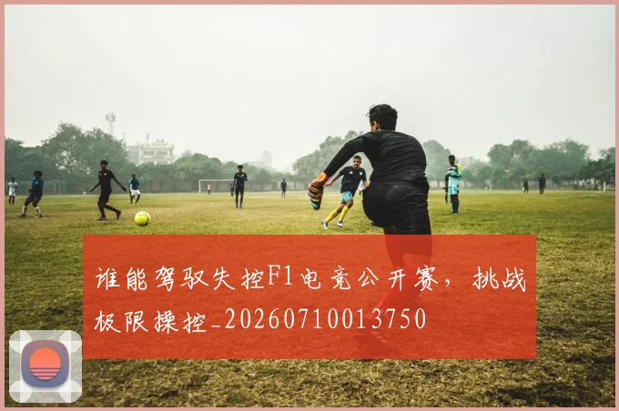 谁能驾驭失控F1电竞公开赛，挑战极限操控_20260710013750
