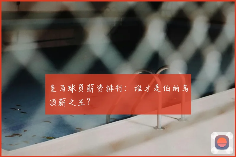 皇马球员薪资排行：谁才是伯纳乌顶薪之王？