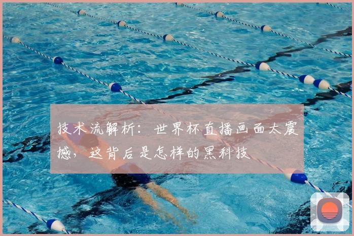 技术流解析：世界杯直播画面太震撼，这背后是怎样的黑科技