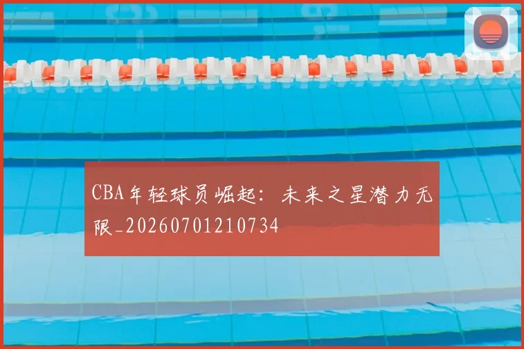 CBA年轻球员崛起：未来之星潜力无限_20260701210734