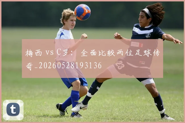梅西 vs C罗：全面比较两位足球传奇_20260528193136