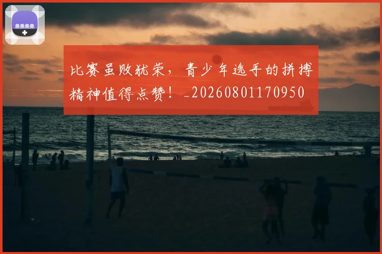 比赛虽败犹荣,青少年选手的拼搏精神值得点赞!_20260801170950
