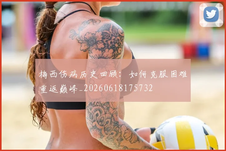 梅西伤病历史回顾：如何克服困难重返巅峰_20260618175732