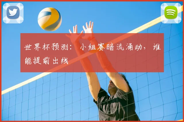 世界杯预测：小组赛暗流涌动，谁能提前出线