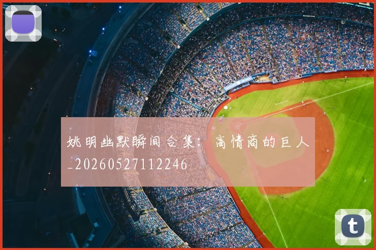 姚明幽默瞬间合集：高情商的巨人_20260527112246