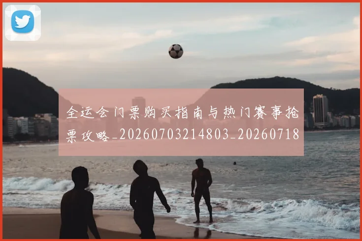 全运会门票购买指南与热门赛事抢票攻略_20260703214803_20260718004421