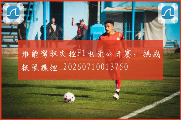 谁能驾驭失控F1电竞公开赛，挑战极限操控_20260710013750