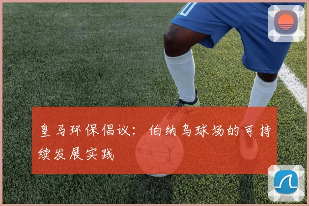 皇马环保倡议：伯纳乌球场的可持续发展实践