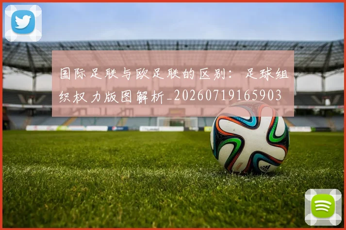 国际足联与欧足联的区别：足球组织权力版图解析_20260719165903