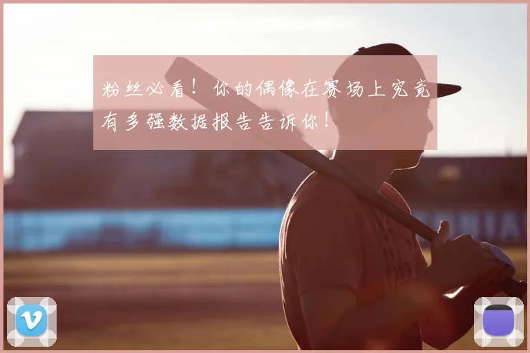 粉丝必看！你的偶像在赛场上究竟有多强数据报告告诉你！