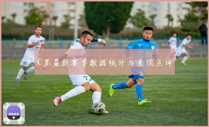 C罗最新赛季数据统计与表现点评