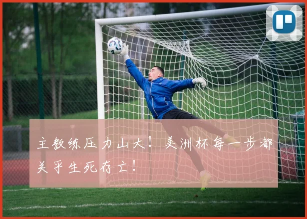 主教练压力山大！美洲杯每一步都关乎生死存亡！