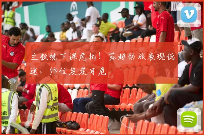 主教练下课危机！苏超劲旅表现低迷，帅位岌岌可危