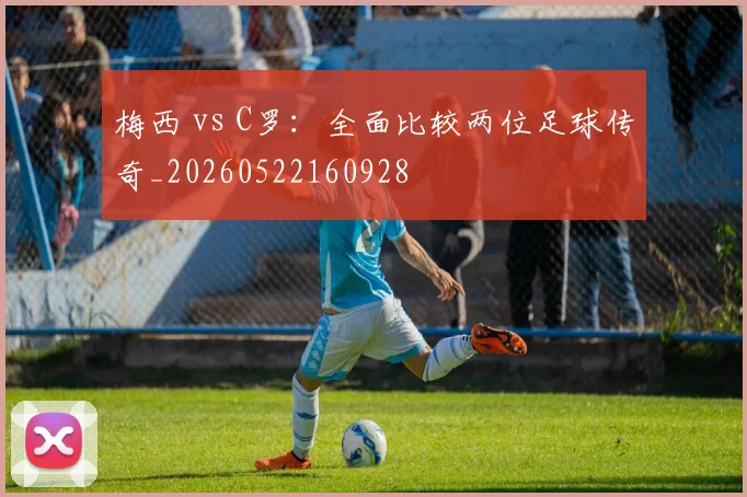梅西 vs C罗：全面比较两位足球传奇_20260522160928