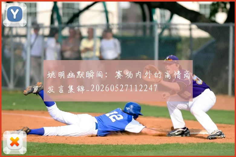 姚明幽默瞬间：赛场内外的高情商发言集锦_20260527112247