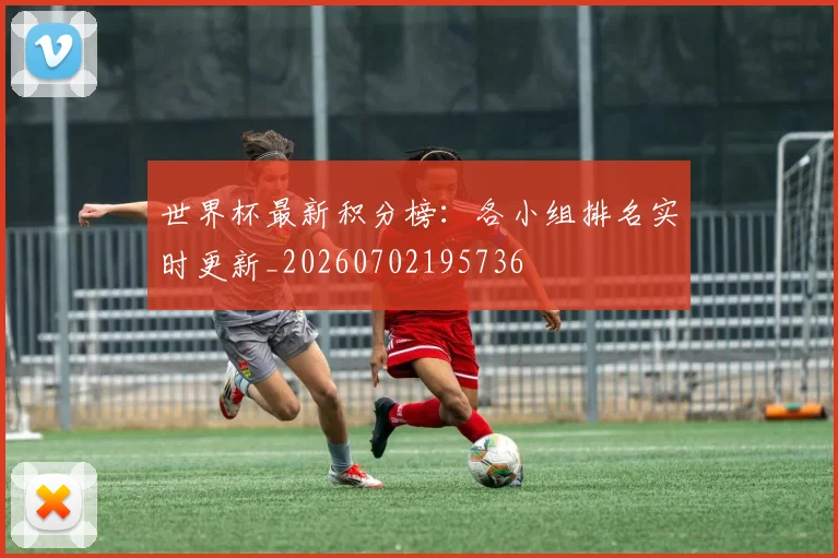 世界杯最新积分榜：各小组排名实时更新_20260702195736