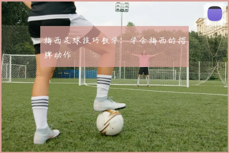 梅西足球技巧教学:学会梅西的招牌动作