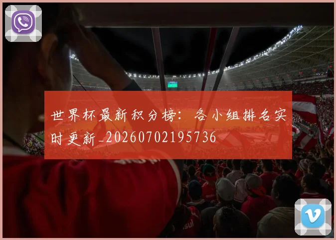 世界杯最新积分榜：各小组排名实时更新_20260702195736