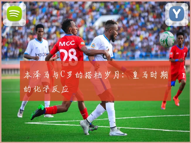 本泽马与C罗的搭档岁月:皇马时期的化学反应