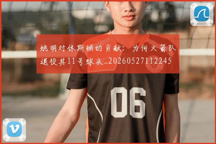 姚明对休斯顿的贡献：为何火箭队退役其11号球衣_20260527112245