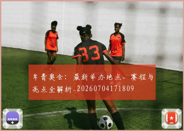 年青奥会：最新举办地点、赛程与亮点全解析_20260704171809