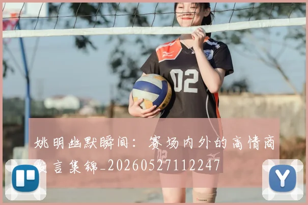 姚明幽默瞬间：赛场内外的高情商发言集锦_20260527112247