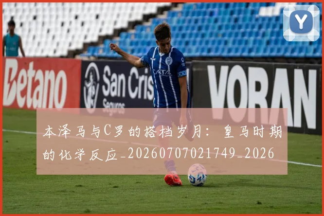 本泽马与C罗的搭档岁月:皇马时期的化学反应_20260707021749_20260731174144