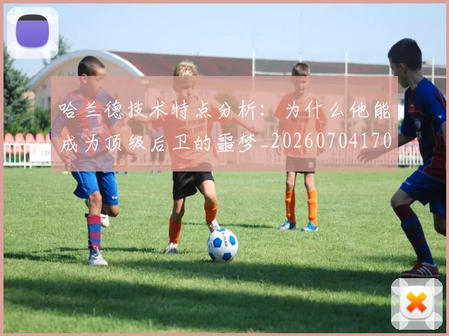 哈兰德技术特点分析：为什么他能成为顶级后卫的噩梦_20260704170451_20260719155834