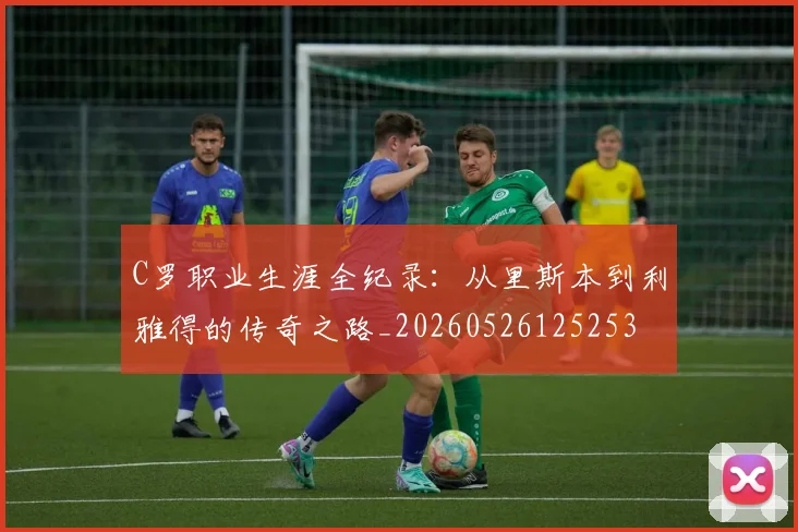 C罗职业生涯全纪录：从里斯本到利雅得的传奇之路_20260526125253