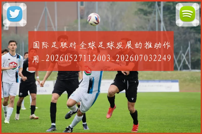 国际足联对全球足球发展的推动作用_20260527112003_20260703224918